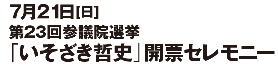 7月21日[日]第23回参議院選挙「いそざき哲史」開票セレモニー